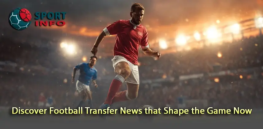 Uncover Exciting Football Transfer News that Shape the Game Now