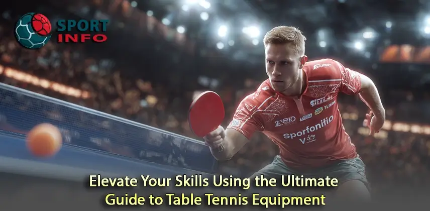 Master Your Game with the Ultimate Guide to Table Tennis Equipment